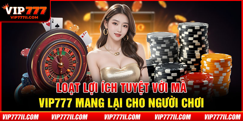 Loạt lợi ích tuyệt vời mà VIP777 mang lại cho người chơi